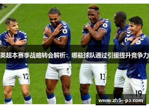 英超本赛季战略转会解析：哪些球队通过引援提升竞争力