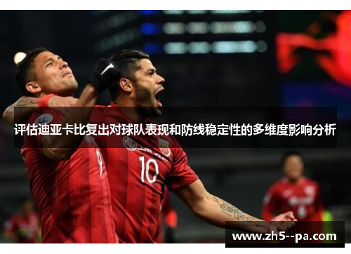 评估迪亚卡比复出对球队表现和防线稳定性的多维度影响分析