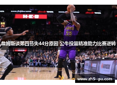 詹姆斯谈第四节失44分原因 公牛投篮精准助力比赛逆转