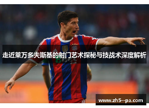 走近莱万多夫斯基的射门艺术探秘与技战术深度解析