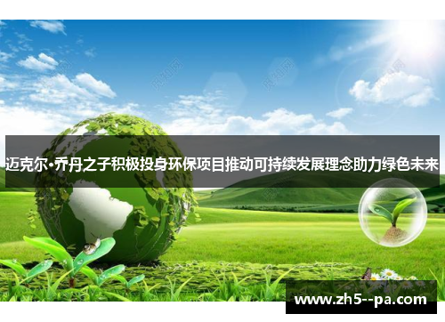 迈克尔·乔丹之子积极投身环保项目推动可持续发展理念助力绿色未来