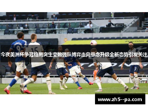 今夜美洲杯争冠格局突生变数强队博弈走向悬念升级全新态势引发关注