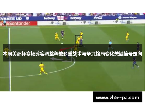 本周美洲杯赛场阵容调整释放多重战术与争冠格局变化关键信号走向