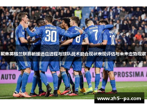 聚焦英格兰联赛新援适应进程与球队战术磨合现状表现评估与未来走势观察