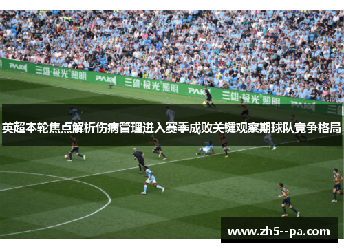 英超本轮焦点解析伤病管理进入赛季成败关键观察期球队竞争格局