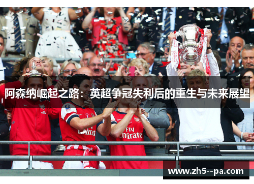 阿森纳崛起之路：英超争冠失利后的重生与未来展望