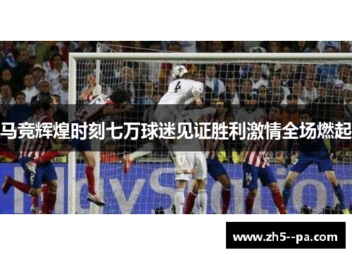 马竞辉煌时刻七万球迷见证胜利激情全场燃起