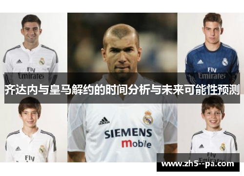 齐达内与皇马解约的时间分析与未来可能性预测