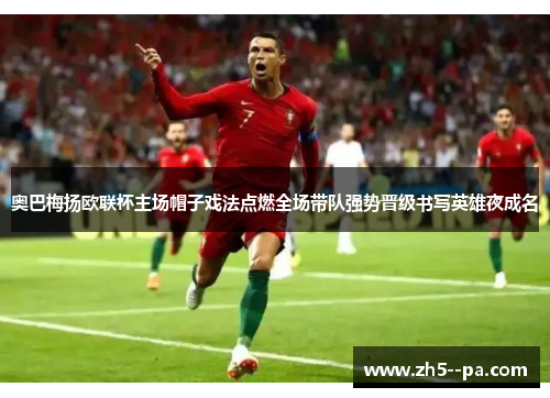 奥巴梅扬欧联杯主场帽子戏法点燃全场带队强势晋级书写英雄夜成名