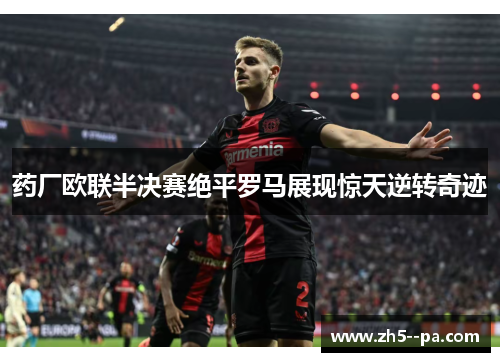 药厂欧联半决赛绝平罗马展现惊天逆转奇迹