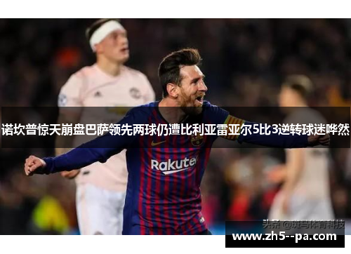 诺坎普惊天崩盘巴萨领先两球仍遭比利亚雷亚尔5比3逆转球迷哗然