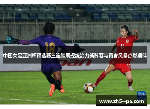 中国女足亚洲杯预选赛三连胜展现统治力新阵容与青春风暴点燃期待 中国女足亚洲杯预选赛三连胜展现统治力新阵容与青春风暴点燃期待