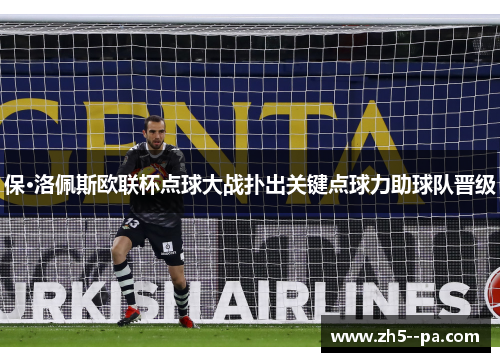 保·洛佩斯欧联杯点球大战扑出关键点球力助球队晋级 保·洛佩斯欧联杯点球大战扑出关键点球力助球队晋级