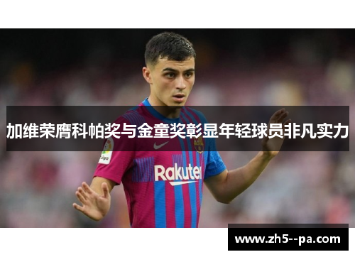 加维荣膺科帕奖与金童奖彰显年轻球员非凡实力 加维荣膺科帕奖与金童奖彰显年轻球员非凡实力