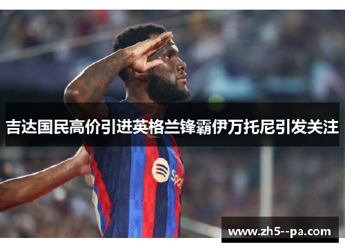 吉达国民高价引进英格兰锋霸伊万托尼引发关注
