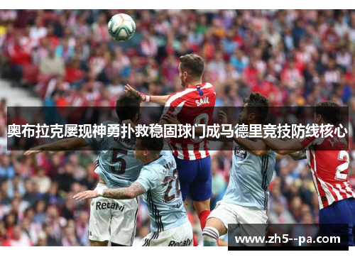 奥布拉克屡现神勇扑救稳固球门成马德里竞技防线核心