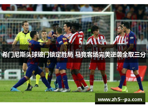 希门尼斯头球破门锁定胜局 马竞客场完美逆袭全取三分