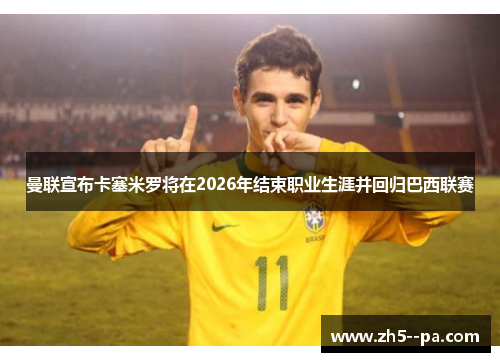 曼联宣布卡塞米罗将在2026年结束职业生涯并回归巴西联赛