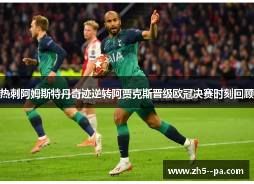 热刺阿姆斯特丹奇迹逆转阿贾克斯晋级欧冠决赛时刻回顾