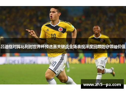 吕迪格对阵比利时世界杯预选赛关键战全场表现深度回顾防守领袖价值 吕迪格对阵比利时世界杯预选赛关键战全场表现深度回顾防守领袖价值