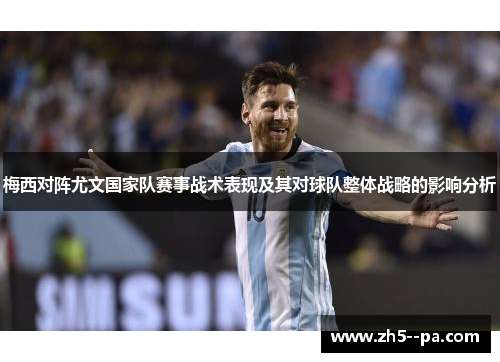 梅西对阵尤文国家队赛事战术表现及其对球队整体战略的影响分析