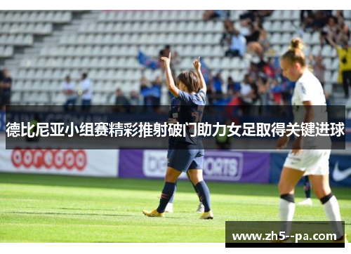 德比尼亚小组赛精彩推射破门助力女足取得关键进球