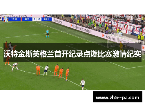 沃特金斯英格兰首开纪录点燃比赛激情纪实 沃特金斯英格兰首开纪录点燃比赛激情纪实