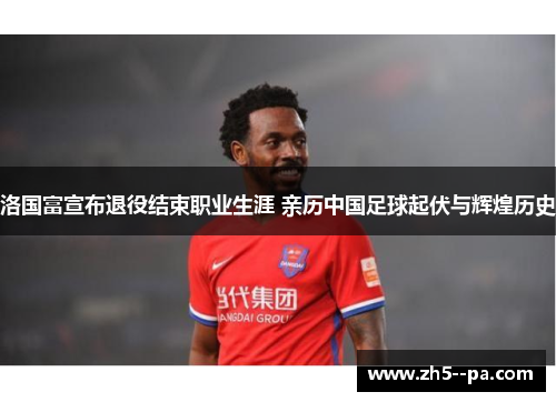 洛国富宣布退役结束职业生涯 亲历中国足球起伏与辉煌历史 洛国富宣布退役结束职业生涯 亲历中国足球起伏与辉煌历史