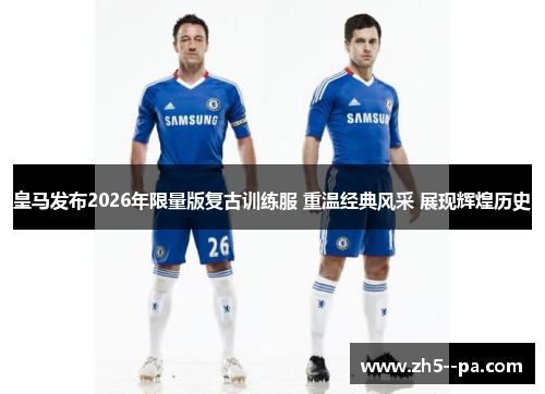 皇马发布2026年限量版复古训练服 重温经典风采 展现辉煌历史 皇马发布2026年限量版复古训练服 重温经典风采 展现辉煌历史