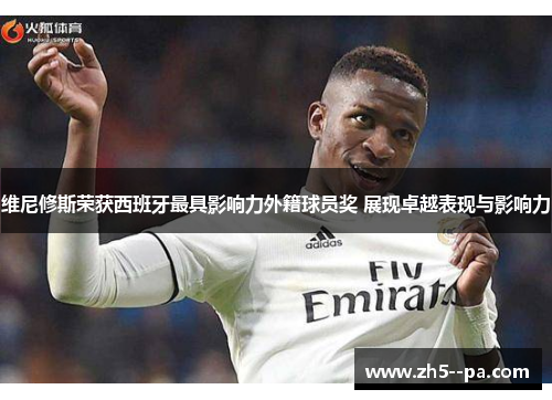 维尼修斯荣获西班牙最具影响力外籍球员奖 展现卓越表现与影响力 维尼修斯荣获西班牙最具影响力外籍球员奖 展现卓越表现与影响力