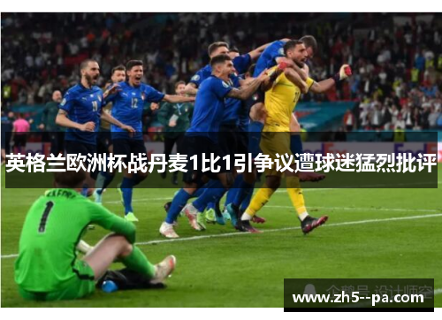英格兰欧洲杯战丹麦1比1引争议遭球迷猛烈批评 英格兰欧洲杯战丹麦1比1引争议遭球迷猛烈批评