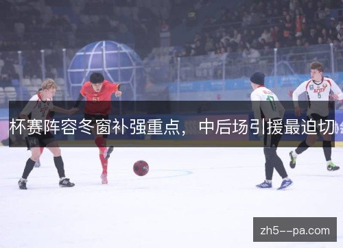 杯赛阵容冬窗补强重点，中后场引援最迫切